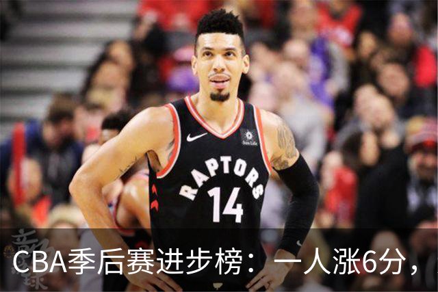CBA季后赛进步榜：一人涨6分，辽宁队奇兵强势反转，张镇麟上榜